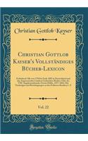 Christian Gottlob Kayser's Vollständiges Bücher-Lexicon, Vol. 22: Enthaltend Alle von 1750 bis Ende 1882 in Deutschland und den Angrenzenden Ländern Gedruckten Bücher; Oder des VIII. Supplementbandes Zweite Hälfte, 1877-1882; Mit Nachträgen und Ber