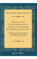 Minutes of the Twenty-Sixth Annual Session of the Warrior River Baptist Association: Held with the Walnut Grove Baptist Church, Etowah County, ALA., August 20th, 21st and 22d, 1884 (Classic Reprint)