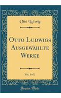 Otto Ludwigs AusgewÃ¤hlte Werke, Vol. 1 of 2 (Classic Reprint)