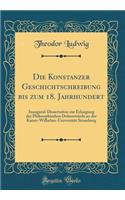 Die Konstanzer Geschichtschreibung bis zum 18. Jahrhundert: Inaugural-Dissertation zur Erlangung der Philosophischen Doktorwürde an der Kaiser-Wilhelms-Universität Strassburg (Classic Reprint)
