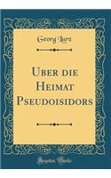 ï¿½ber Die Heimat Pseudoisidors (Classic Reprint)