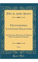 Phytographia Lusitaniï¿½ Selectior, Vol. 2: Seu Novarum, Rariorum, Et Aliarum Minus Cognitarum Stirpium (Classic Reprint): Seu Novarum, Rariorum, Et Aliarum Minus Cognitarum Stirpium (Classic Reprint)