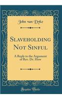 Slaveholding Not Sinful: A Reply to the Argument of Rev. Dr. How (Classic Reprint)