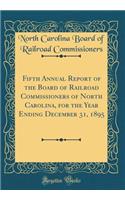 Fifth Annual Report of the Board of Railroad Commissioners of North Carolina, for the Year Ending December 31, 1895 (Classic Reprint)