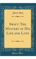 Swift: The Mystery of His Life and Love (Classic Reprint)