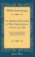 An Address Delivered at West Springfield, August 25, 1856: On Occasion of the One Hundredth Anniversary of the Ordination of the Rev. Joseph Lathrop, D.D (Classic Reprint)