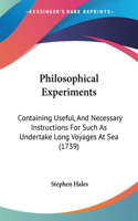 Philosophical Experiments: Containing Useful, And Necessary Instructions For Such As Undertake Long Voyages At Sea (1739)(English)