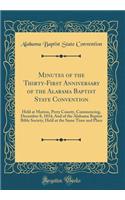 Minutes of the Thirty-First Anniversary of the Alabama Baptist State Convention: Held at Marion, Perry County, Commencing, December 8, 1834; And of the Alabama Baptist Bible Society, Held at the Same Time and Place (Classic Reprint): Held at Marion, Perry County, Commencing, December 8, 1834; And of the Alabama Baptist Bible Society, Held at the Same Time and Place (Classic Repri