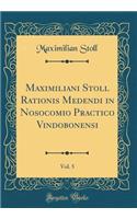 Maximiliani Stoll Rationis Medendi in Nosocomio Practico Vindobonensi, Vol. 5 (Classic Reprint)
