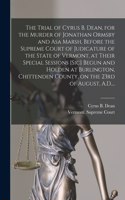 Trial of Cyrus B. Dean, for the Murder of Jonathan Ormsby and Asa Marsh, Before the Supreme Court of Judicature of the State of Vermont, at Their Special Sessions [sic] Begun and Holden at Burlington, Chittenden County, on the 23rd of August, A.D..