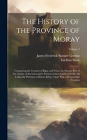 History of the Province of Moray: Comprising the Counties of Elgin and Nairn, the Greater Part of the County of Inverness and a Portion of the County of Banff, --All Called the Provi