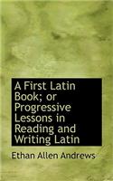 A First Latin Book; Or Progressive Lessons in Reading and Writing Latin