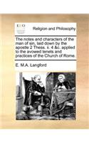 Notes and Characters of the Man of Sin, Laid Down by the Apostle 2 Thess. II. 4 &C. Applied to the Avowed Tenets and Practices of the Church of Rome.