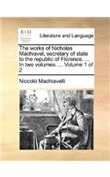 The Works of Nicholas Machiavel, Secretary of State to the Republic of Florence. ... in Two Volumes. ... Volume 1 of 2