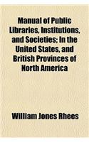 Manual of Public Libraries, Institutions, and Societies; In the United States, and British Provinces of North America
