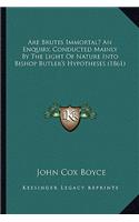 Are Brutes Immortal? An Enquiry, Conducted Mainly By The Light Of Nature Into Bishop Butler's Hypotheses (1861)