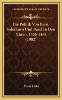 Die Politik Von Bern, Solothurn Und Basel In Den Jahren, 1466-1468 (1902)