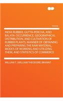 India Rubber, Gutta-Percha, and Balata: Occurrence, Geographical Distribution, and Cultivation of Rubber Plants; Manner of Obtaining and Preparing the Raw Material, Modes of Working and Ut(English)