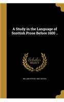 A Study in the Language of Scottish Prose Before 1600 ..