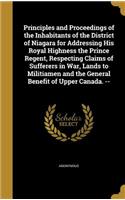 Principles and Proceedings of the Inhabitants of the District of Niagara for Addressing His Royal Highness the Prince Regent, Respecting Claims of Sufferers in War, Lands to Militiamen and the General Benefit of Upper Canada. --: (English)