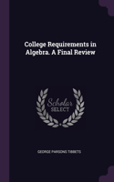College Requirements in Algebra. A Final Review