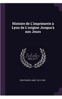 Histoire de L'imprimerie à Lyon de L'origine Jusqua'à nos Jours
