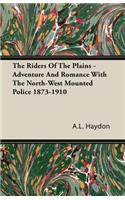 The Riders Of The Plains - Adventure And Romance With The North-West Mounted Police 1873-1910