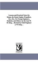 Lessons and Practical Notes on Steam, the Steam Engine, Propellers, Etc., Etc., for Young Engineers, Students, and Others. by the Late W. H. King ...