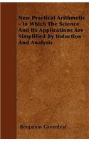 New Practical Arithmetic - In Which The Science And Its Applications Are Simplified By Induction And Analysis