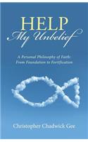 Help My Unbelief: A Personal Philosophy of Faith: From Foundation to Fortification