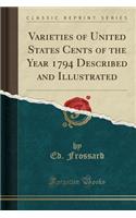 Varieties of United States Cents of the Year 1794 Described and Illustrated (Classic Reprint)