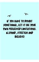 If you have to doubt something, let it be your own perceived limitations. Expand, stretch and believe! Journal