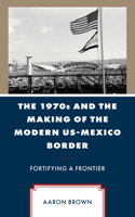 1970s and the Making of the Modern Us-Mexico Border