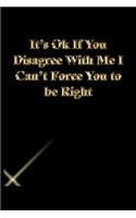 It's Ok If You Disagree With Me I Can't Force You to be Right: Lined Journal.Gold letters.Black cover