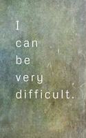 I Can Be Very Difficult.