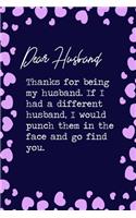 Dear Husband, Thanks for being my husband. If I had a different husband, I would punch them in the face and go find you.