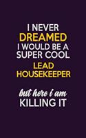 I Never Dreamed I Would Be A Super cool Lead Housekeeper But Here I Am Killing It: Career journal, notebook and writing journal for encouraging men, women and kids. A framework for building your career.