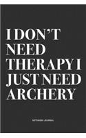 I Don't Need Therapy I Just Need Archery: A 6x9 Inch Diary Notebook Journal With A Bold Text Font Slogan On A Matte Cover and 120 Blank Lined Pages Makes A Great Alternative To A Card