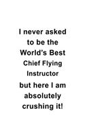 I Never Asked To Be The World's Best Chief Flying Instructor But Here I Am Absolutely Crushing It: Cool Chief Flying Instructor Notebook, Journal Gift, Diary, Doodle Gift or Notebook - 6 x 9 Compact Size- 109 Blank Lined Pages