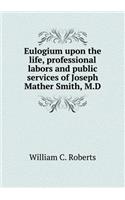 Eulogium Upon the Life, Professional Labors and Public Services of Joseph Mather Smith, M.D