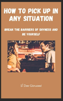How to Pick Up in Any Situation: Break the barriers of shyness and be yourself