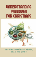 Understanding Passover For Christians: Including Commentary, Recipes, Ideas, And Games: What Is The Passover And Why Is It Important