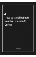 I love to travel, but hate to arrive. -Hernando Cortez: Lined Gift Notebook With Unique Touch - Journal - Lined Premium 120 Pages -travel Quotes-
