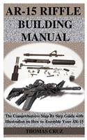 Ar-15 Riffle Building Manual: The Comprehensive Step By Step Guide with Illustration on How to Assemble Your AR-15