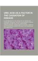 Uric Acid as a Factor in the Causation of Disease; A Contribution to the Pathology of High Blood Pressure, Headache, Epilepsy, Nervousness, Mental Dis