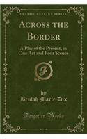 Across the Border: A Play of the Present, in One Act and Four Scenes (Classic Reprint)