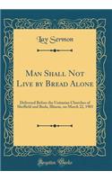 Man Shall Not Live by Bread Alone: Delivered Before the Unitarian Churches of Sheffield and Buda, Illinois, on March 22, 1903 (Classic Reprint)