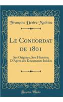 Le Concordat de 1801: Ses Origines, Son Histoire; d'Aprï¿½s Des Documents Inï¿½dits (Classic Reprint)