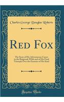 Red Fox: The Story of His Adventurous Career in the Ringwaak Wilds and of His Final Triumph Over the Enemies of His Kind (Classic Reprint)