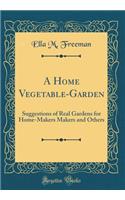 A Home Vegetable-Garden: Suggestions of Real Gardens for Home-Makers Makers and Others (Classic Reprint)